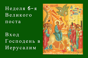 Шестая неделя Великого поста  - Вход Господень в Иерусалим 